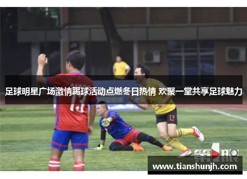 足球明星广场激情踢球活动点燃冬日热情 欢聚一堂共享足球魅力