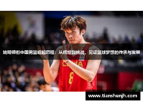 姚明领衔中国男篮崛起历程：从辉煌到挑战，见证篮球梦想的传承与发展