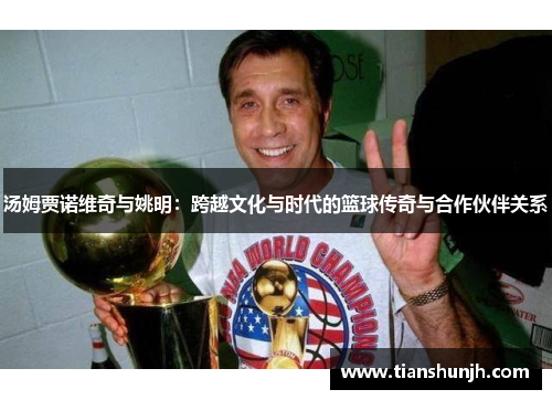 汤姆贾诺维奇与姚明：跨越文化与时代的篮球传奇与合作伙伴关系