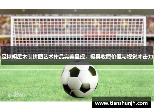 足球明星木制拼图艺术作品完美呈现，极具收藏价值与视觉冲击力