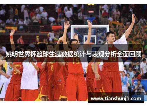 姚明世界杯篮球生涯数据统计与表现分析全面回顾