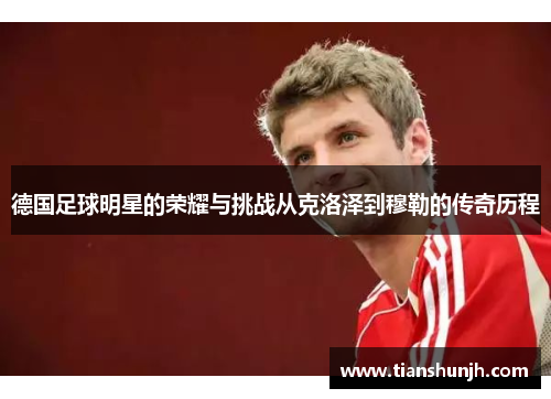 德国足球明星的荣耀与挑战从克洛泽到穆勒的传奇历程