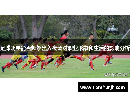 足球明星能否频繁出入夜场对职业形象和生活的影响分析