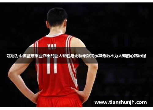 姚明为中国篮球事业作出的巨大牺牲与无私奉献揭示其背后不为人知的心路历程