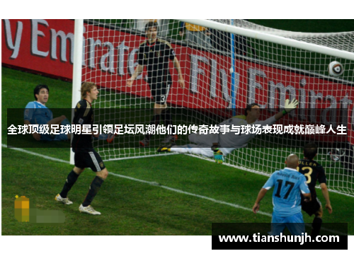 全球顶级足球明星引领足坛风潮他们的传奇故事与球场表现成就巅峰人生