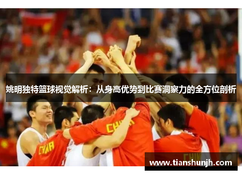 姚明独特篮球视觉解析：从身高优势到比赛洞察力的全方位剖析