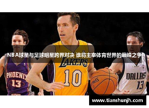 NBA球星与足球明星跨界对决 谁将主宰体育世界的巅峰之争