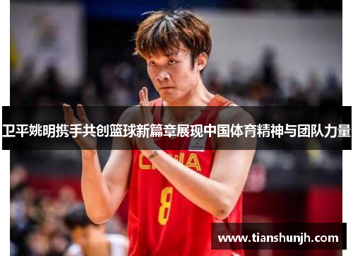 卫平姚明携手共创篮球新篇章展现中国体育精神与团队力量