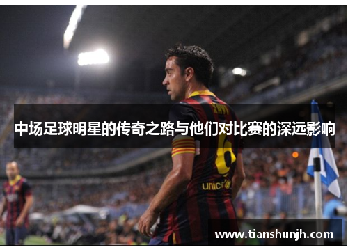 中场足球明星的传奇之路与他们对比赛的深远影响