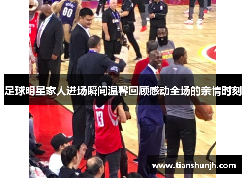足球明星家人进场瞬间温馨回顾感动全场的亲情时刻