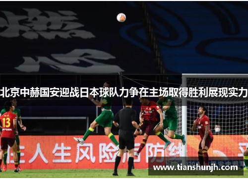 北京中赫国安迎战日本球队力争在主场取得胜利展现实力
