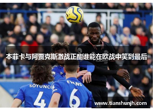 本菲卡与阿贾克斯激战正酣谁能在欧战中笑到最后