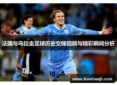 法国与乌拉圭足球历史交锋回顾与精彩瞬间分析