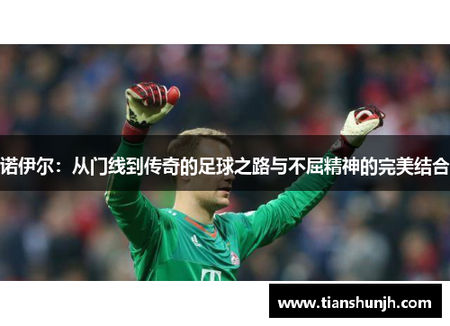 诺伊尔：从门线到传奇的足球之路与不屈精神的完美结合